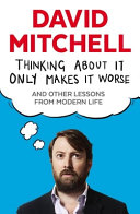 Thinking about it only makes it worse and other lessons from modern life / David Mitchell.
