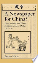 A newspaper for China? : power, identity, and change in Shanghai's news media, 1872-1912 / Barbara Mittler.