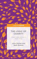 The logic of charity : great expectations in hard times / John Mohan (Director, Third Sector Research Centre, University of Birmingham, UK) and Beth Breeze (Director, Centre for Philanthropy, University of Kent, UK).