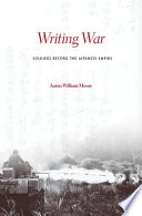 Writing war soldiers record the Japanese Empire / Aaron William Moore.