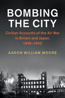 Bombing the city : civilian accounts of the Air War in Britain and Japan, 1939-1945 / Aaron William Moore.