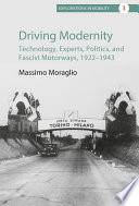 Driving modernity : technology, experts, politics, and fascist motorways, 1922-1943 / Massimo Moraglio ; translated from Italian by Erin O'Loughlin.