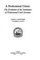 A professional union : the evolution of the Institution of Professional Civil Servants / James E. Mortimer, Valerie A. Ellis.