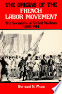 The Origins of the French labor movement, 1830-1914 : the socialism of skilled workers / Bernard H. Moss.