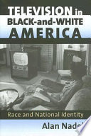 Television in black-and-white America : race and national identity / Alan Nadel.