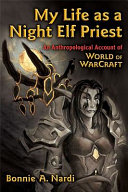 My life as a night elf priest : an anthropological account of World of warcraft / Bonnie A. Nardi.
