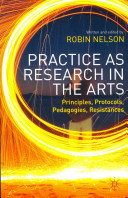 Practice as research in the arts : principles, protocols, pedagogies, resistances / written and edited by Robin Nelson, Director of Research, Royal Central School of Speech and Drama, University of London UK.