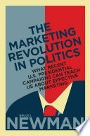 The marketing revolution in politics : what recent U.S. presidential campaigns can teach us about effective marketing / Bruce I. Newman.