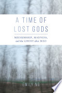 A time of lost gods mediumship, madness, and the ghost after Mao / Emily Ng.