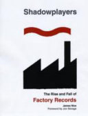 Shadowplayers : the rise and fall of Factory Records / James Nice.