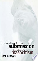 The mastery of submission : inventions of masochism / by John K. Noyes.