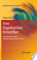 How organizations remember retaining knowledge through organizational action. / Paddy O'Toole.