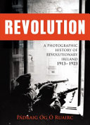 Revolution : a photographic history of revolutionary Ireland, 1913-1923 / Padraig Og O Ruairc.