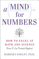 A mind for numbers : how to excel at math and science (even if you flunked algebra) / Barbara Oakley, Ph.D.