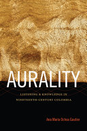 Aurality : listening and knowledge in nineteenth-century Colombia / Ana María Ochoa Gautier.