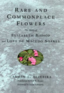 Rare and commonplace flowers : the story of Elizabeth Bishop and Lota de Macedo Soares / Carmen L. Oliveira ; translated by Neil K. Besner.