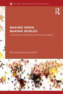 Making sense, making worlds : constructivism in social theory and international relations / Nicholas Greenwood Onuf.