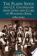 The Plains Sioux and U.S. colonialism from Lewis and Clark to Wounded Knee / Jeffrey Ostler.
