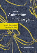 On the animation of the inorganic art, architecture, and the extension of life / Spyros Papapetros.