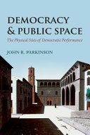 Democracy and public space : the physical sites of democratic performance / John R. Parkinson.