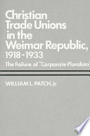 Christian trade unions in the Weimar Republic, 1918-1933 : the failure of 'corporate pluralism' / William L. Patch, Jr.