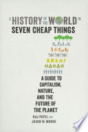 A history of the world in seven cheap things a guide to capitalism, nature, and the future of the planet / Raj Patel and Jason W. Moore.