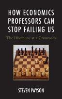 How economics professors can stop failing us : the discipline at a crossroads / Steven Payson.