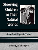 Observing children in their natural worlds : a methodological primer / Anthony D. Pellegrini.