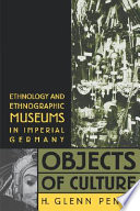 Objects of culture : ethnology and ethnographic museums in Imperial Germany / H. Glenn Penny.