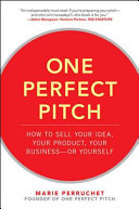 One perfect pitch : how to sell your idea, your product, your business - or yourself / Marie Perruchet.