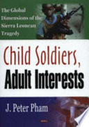Child soldiers, adult interests : global dimensions of the Sierra Leonean tragedy / J. Peter Pham.