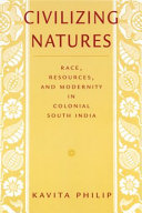 Civilizing natures : race, resources, and modernity in colonial South India / Kavita Philip.