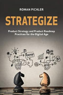 Strategize : product strategy and product roadmap practices for the digital age / Roman Pichler.