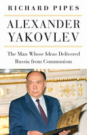 Alexander Yakovlev : the man whose ideas delivered Russia from communism / Richard Pipes.