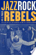Jazz, rock, and rebels : cold war politics and American culture in a divided Germany /.