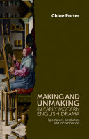 Making and unmaking in early modern English drama spectators, aesthetics and incompletion / Chloe Porter.