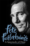 A spectacle of dust : the autobiography / Pete Postlethwaite.