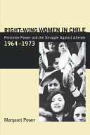 Right-wing women in Chile : feminine power and the struggle against Allende, 1964-1973 / Margaret Power.