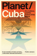 Planet/Cuba : art, culture, and the future of the island / Rachel Price.
