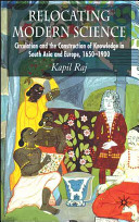 Relocating modern science : circulation and the construction of knowledge in South Asia and Europe, 1650-1900 / Kapil Raj.