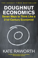 Doughnut economics : seven ways to think like a 21st-century economist / Kate Raworth.