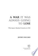 A war it was always going to lose : why Japan attacked America in 1941 / Jeffrey Record.