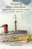 Navigating semi-colonialism : shipping, sovereignty, and nation-building in China, 1860-1937 / Anne Reinhardt.