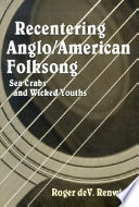 Recentering Anglo/American folksong : sea crabs and wicked youths / Roger deV. Renwick.