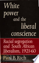 White power and the liberal conscience : racial segregation and South African liberalism 1921-1960 / Paul B. Rich.