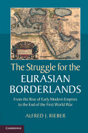 The struggle for the Eurasian borderlands : from the rise of early modern empires to the end of the First World War / Alfred J. Rieber.