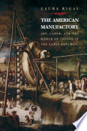 The American manufactory : art, labor, and the world of things in the early republic / Laura Rigal.