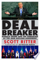 Dealbreaker Donald Trump and the unmaking of the Iran nuclear agreement / by Scott Ritter ; foreword by Seymour Hersh