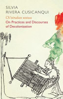 Ch'ixinakax utxiwa : on practices and discourses of decolonisation / Silvia Rivera Cusicanqui ; translated by Molly Geidel.