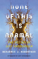 None of this is normal : the fiction of Jeff VanderMeer / Benjamin J. Robertson ; afterword by Jeff VanderMeer.